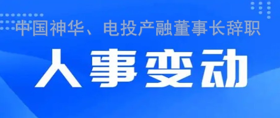 中國神華、電投產(chǎn)融董事長辭職